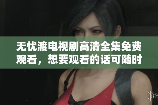无忧渡电视剧高清全集免费观看，想要观看的话可随时点击观看。