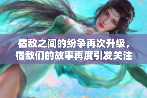 宿敌之间的纷争再次升级，宿敌们的故事再度引发关注与热议。