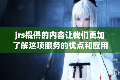 jrs提供的内容让我们更加了解这项服务的优点和应用场景