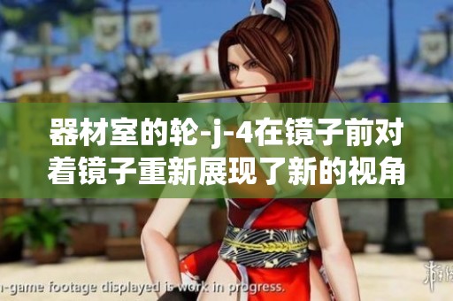 器材室的轮-j-4在镜子前对着镜子重新展现了新的视角