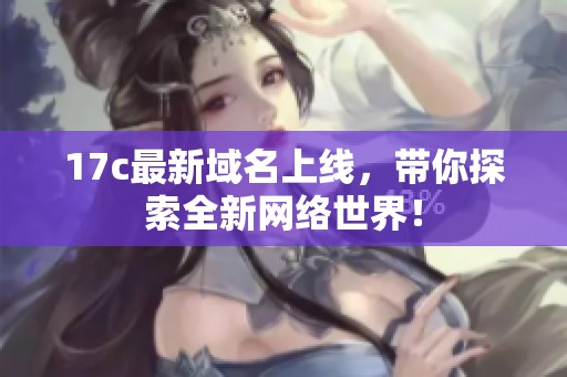 17c最新域名上线，带你探索全新网络世界！