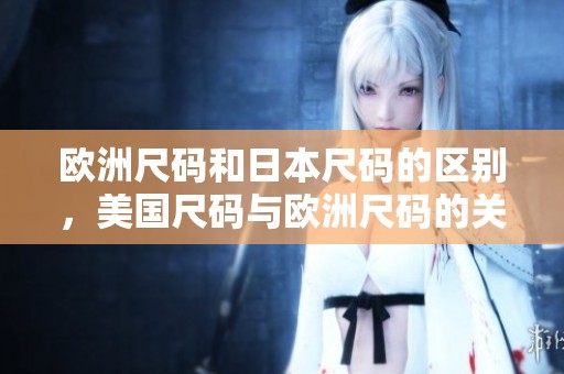 欧洲尺码和日本尺码的区别，美国尺码与欧洲尺码的关系如何深入探讨呢？