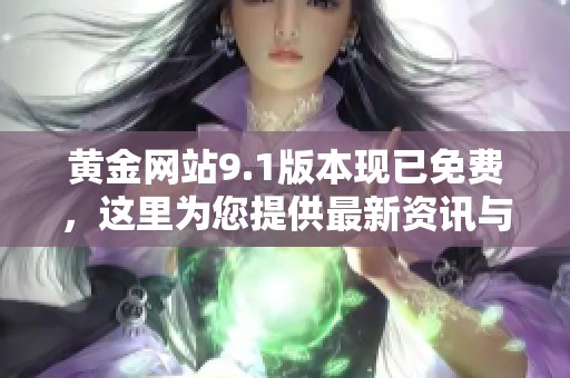 黄金网站9.1版本现已免费，这里为您提供最新资讯与详细介绍