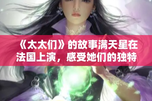 《太太们》的故事满天星在法国上演，感受她们的独特魅力与生活态度