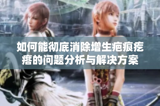 如何能彻底消除增生疤痕疙瘩的问题分析与解决方案