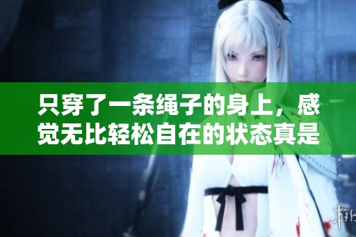 只穿了一条绳子的身上，感觉无比轻松自在的状态真是别致。