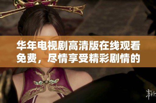 华年电视剧高清版在线观看免费，尽情享受精彩剧情的无限魅力！