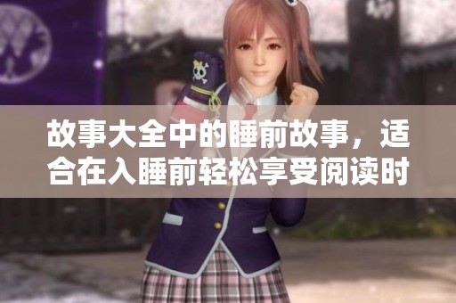 故事大全中的睡前故事，适合在入睡前轻松享受阅读时光