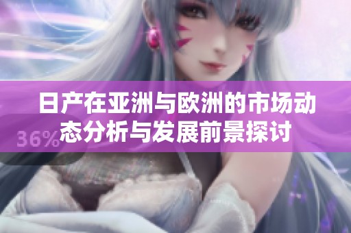 日产在亚洲与欧洲的市场动态分析与发展前景探讨