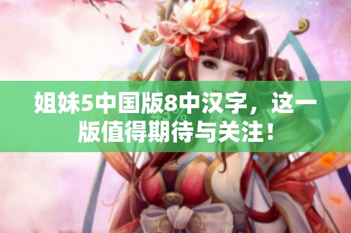 姐妹5中国版8中汉字，这一版值得期待与关注！