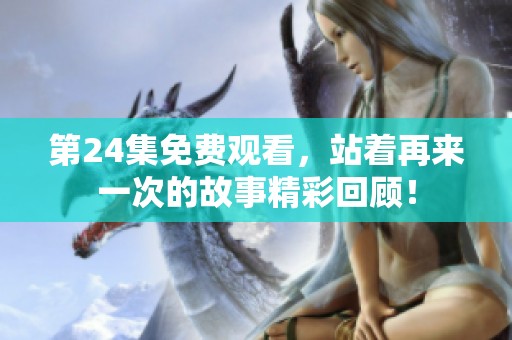 第24集免费观看，站着再来一次的故事精彩回顾！