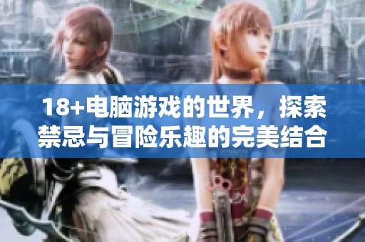 18+电脑游戏的世界，探索禁忌与冒险乐趣的完美结合