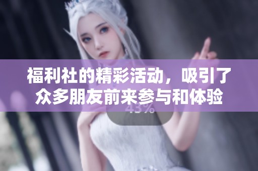 福利社的精彩活动，吸引了众多朋友前来参与和体验