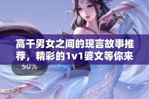 高干男女之间的现言故事推荐，精彩的1v1婆文等你来读