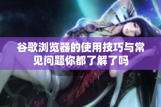 谷歌浏览器的使用技巧与常见问题你都了解了吗