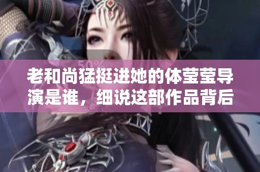 老和尚猛挺进她的体莹莹导演是谁，细说这部作品背后的故事
