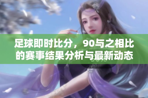 足球即时比分，90与之相比的赛事结果分析与最新动态