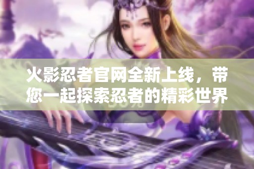 火影忍者官网全新上线，带您一起探索忍者的精彩世界！
