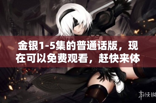 金银1-5集的普通话版，现在可以免费观看，赶快来体验这部精彩作品吧！