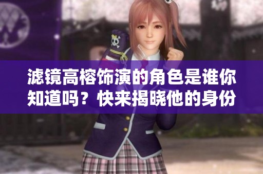 滤镜高榕饰演的角色是谁你知道吗？快来揭晓他的身份吧！