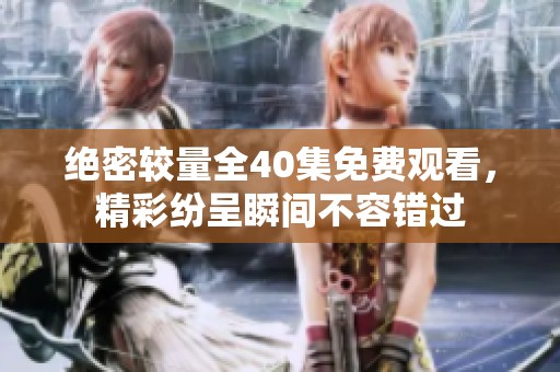 绝密较量全40集免费观看，精彩纷呈瞬间不容错过