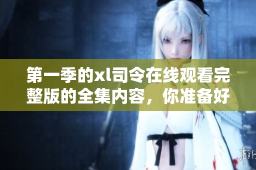 第一季的xl司令在线观看完整版的全集内容，你准备好了吗