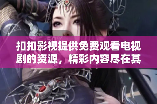 扣扣影视提供免费观看电视剧的资源，精彩内容尽在其中！