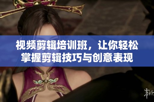 视频剪辑培训班，让你轻松掌握剪辑技巧与创意表现