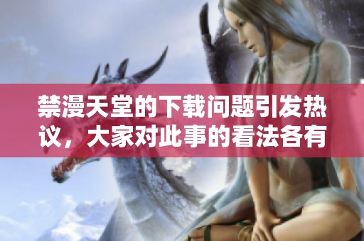禁漫天堂的下载问题引发热议，大家对此事的看法各有不同