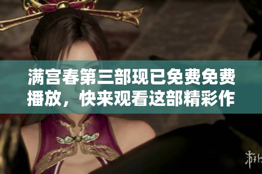 满宫春第三部现已免费免费播放，快来观看这部精彩作品吧