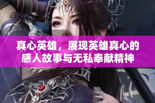 真心英雄，展现英雄真心的感人故事与无私奉献精神