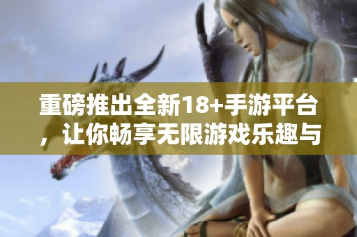重磅推出全新18+手游平台，让你畅享无限游戏乐趣与激情体验！