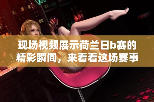 现场视频展示荷兰日b赛的精彩瞬间，来看看这场赛事的热烈氛围吧
