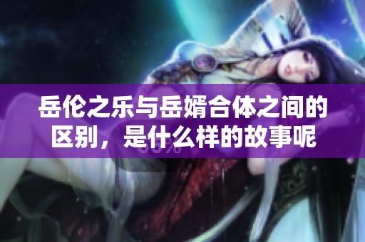 岳伦之乐与岳婿合体之间的区别，是什么样的故事呢