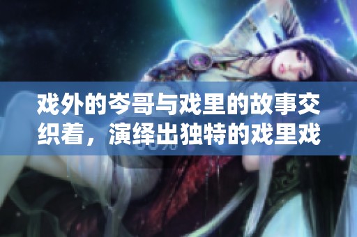 戏外的岑哥与戏里的故事交织着，演绎出独特的戏里戏外 1v1 关系