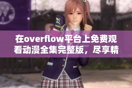 在overflow平台上免费观看动漫全集完整版，尽享精彩内容无与伦比