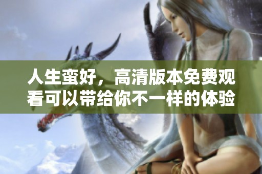 人生蛮好，高清版本免费观看可以带给你不一样的体验