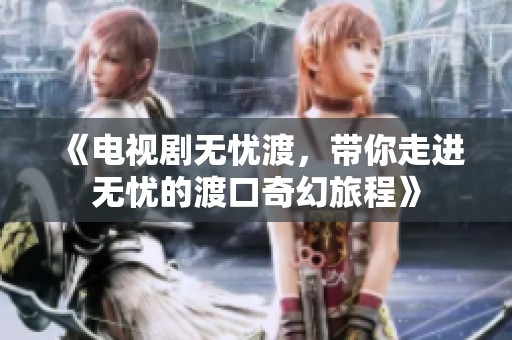 《电视剧无忧渡，带你走进无忧的渡口奇幻旅程》