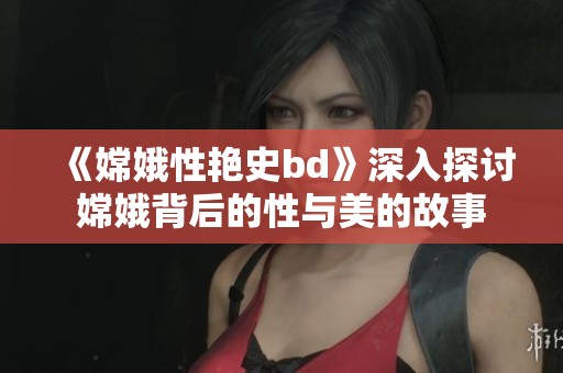 《嫦娥性艳史bd》深入探讨嫦娥背后的性与美的故事