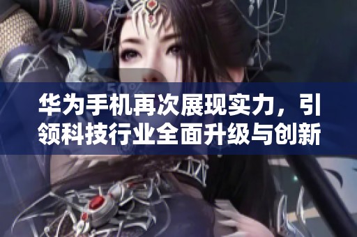 华为手机再次展现实力，引领科技行业全面升级与创新