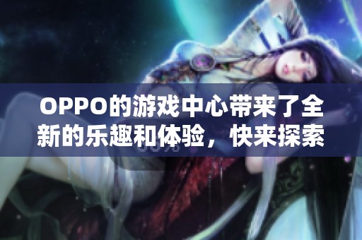 OPPO的游戏中心带来了全新的乐趣和体验，快来探索这个精彩的平台吧