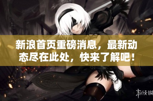 新浪首页重磅消息，最新动态尽在此处，快来了解吧！