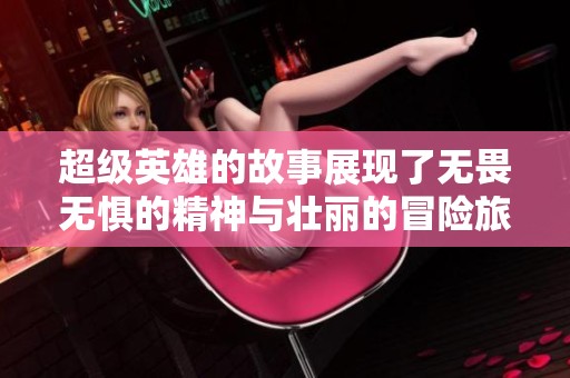 超级英雄的故事展现了无畏无惧的精神与壮丽的冒险旅程