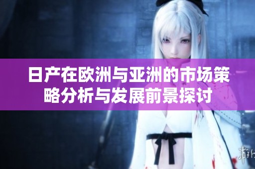 日产在欧洲与亚洲的市场策略分析与发展前景探讨