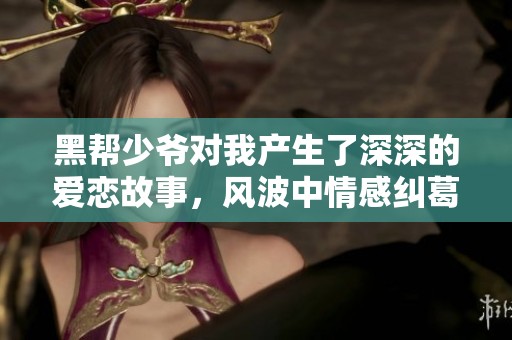 黑帮少爷对我产生了深深的爱恋故事，风波中情感纠葛不断上演