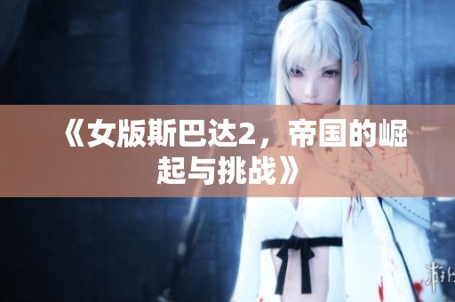 《女版斯巴达2，帝国的崛起与挑战》
