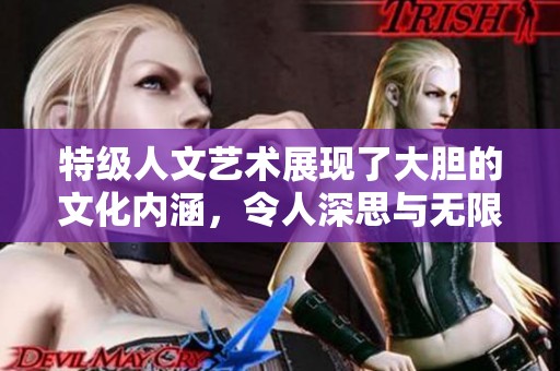 特级人文艺术展现了大胆的文化内涵，令人深思与无限感悟