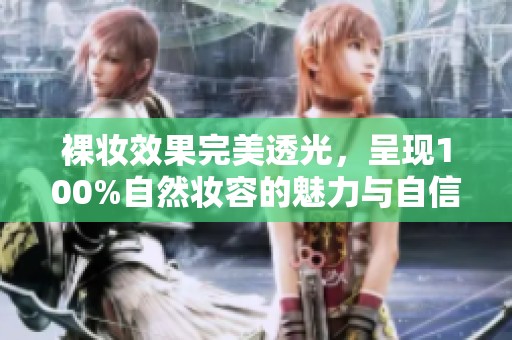 裸妆效果完美透光，呈现100%自然妆容的魅力与自信