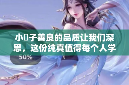 小峓子善良的品质让我们深思，这份纯真值得每个人学习和珍惜