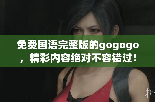 免费国语完整版的gogogo，精彩内容绝对不容错过！